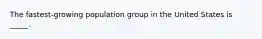 The fastest-growing population group in the United States is _____.