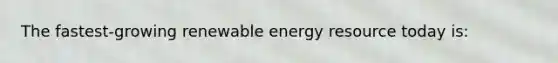 The fastest-growing renewable energy resource today is: