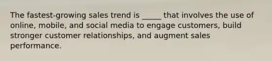 The fastest-growing sales trend is _____ that involves the use of online, mobile, and social media to engage customers, build stronger customer relationships, and augment sales performance.