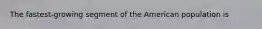 The fastest-growing segment of the American population is