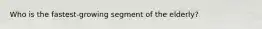Who is the fastest-growing segment of the elderly?