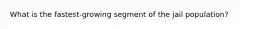 What is the fastest-growing segment of the jail population?