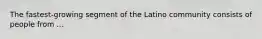 The fastest-growing segment of the Latino community consists of people from ...