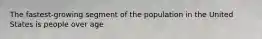 The fastest-growing segment of the population in the United States is people over age