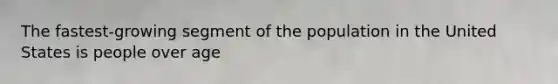 The fastest-growing segment of the population in the United States is people over age