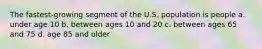 The fastest-growing segment of the U.S. population is people a. under age 10 b. between ages 10 and 20 c. between ages 65 and 75 d. age 85 and older