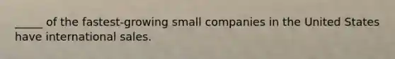 _____ of the fastest-growing small companies in the United States have international sales.