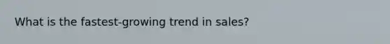 What is the​ fastest-growing trend in​ sales?