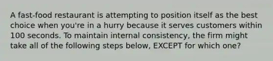 A fast-food restaurant is attempting to position itself as the best choice when you're in a hurry because it serves customers within 100 seconds. To maintain internal consistency, the firm might take all of the following steps below, EXCEPT for which one?