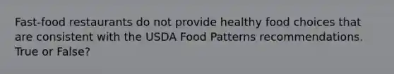 Fast-food restaurants do not provide healthy food choices that are consistent with the USDA Food Patterns recommendations. True or False?