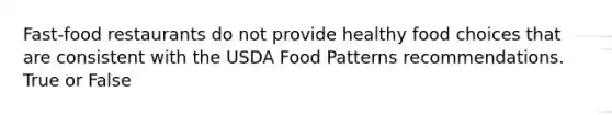 Fast-food restaurants do not provide healthy food choices that are consistent with the USDA Food Patterns recommendations. True or False