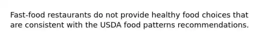 Fast-food restaurants do not provide healthy food choices that are consistent with the USDA food patterns recommendations.