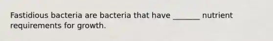 Fastidious bacteria are bacteria that have _______ nutrient requirements for growth.
