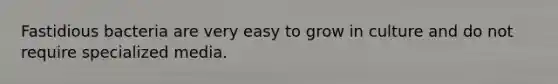 Fastidious bacteria are very easy to grow in culture and do not require specialized media.