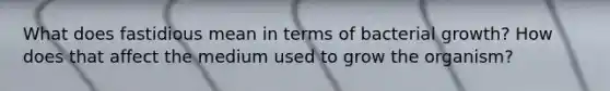 What does fastidious mean in terms of bacterial growth? How does that affect the medium used to grow the organism?