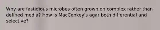 Why are fastidious microbes often grown on complex rather than defined media? How is MacConkey's agar both differential and selective?