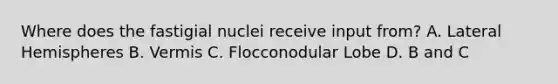 Where does the fastigial nuclei receive input from? A. Lateral Hemispheres B. Vermis C. Flocconodular Lobe D. B and C