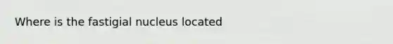 Where is the fastigial nucleus located