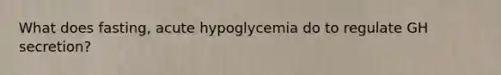 What does fasting, acute hypoglycemia do to regulate GH secretion?