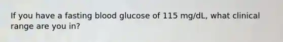 If you have a fasting blood glucose of 115 mg/dL, what clinical range are you in?