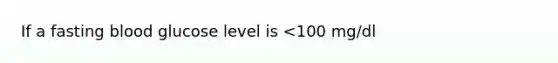 If a fasting blood glucose level is <100 mg/dl