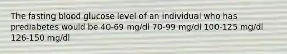 The fasting blood glucose level of an individual who has prediabetes would be 40-69 mg/dl 70-99 mg/dl 100-125 mg/dl 126-150 mg/dl