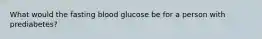 What would the fasting blood glucose be for a person with prediabetes?