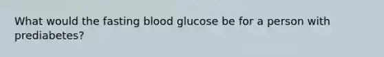 What would the fasting blood glucose be for a person with prediabetes?