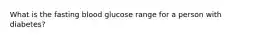 What is the fasting blood glucose range for a person with diabetes?