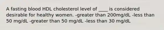 A fasting blood HDL cholesterol level of ____ is considered desirable for healthy women. -greater than 200mg/dL -less than 50 mg/dL -greater than 50 mg/dL -less than 30 mg/dL