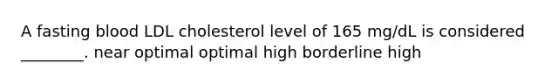 A fasting blood LDL cholesterol level of 165 mg/dL is considered ________. near optimal optimal high borderline high