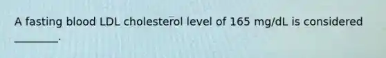 A fasting blood LDL cholesterol level of 165 mg/dL is considered ________.