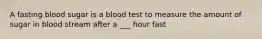 A fasting blood sugar is a blood test to measure the amount of sugar in blood stream after a ___ hour fast