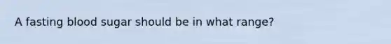 A fasting blood sugar should be in what range?