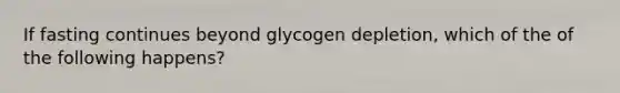 If fasting continues beyond glycogen depletion, which of the of the following happens?