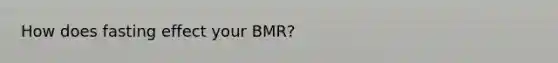 How does fasting effect your BMR?