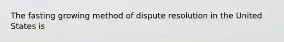 The fasting growing method of dispute resolution in the United States is