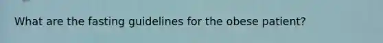 What are the fasting guidelines for the obese patient?