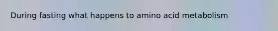 During fasting what happens to amino acid metabolism