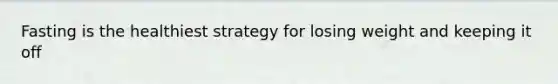 Fasting is the healthiest strategy for losing weight and keeping it off