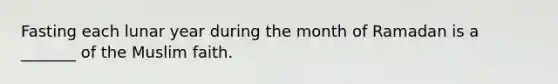 Fasting each lunar year during the month of Ramadan is a _______ of the Muslim faith.