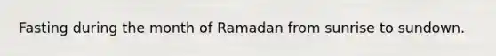 Fasting during the month of Ramadan from sunrise to sundown.