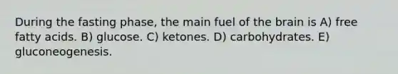 During the fasting phase, the main fuel of the brain is A) free fatty acids. B) glucose. C) ketones. D) carbohydrates. E) gluconeogenesis.