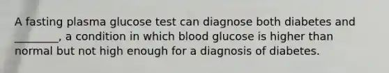 A fasting plasma glucose test can diagnose both diabetes and ________, a condition in which blood glucose is higher than normal but not high enough for a diagnosis of diabetes.