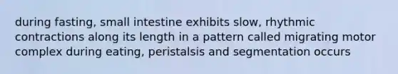 during fasting, small intestine exhibits slow, rhythmic contractions along its length in a pattern called migrating motor complex during eating, peristalsis and segmentation occurs