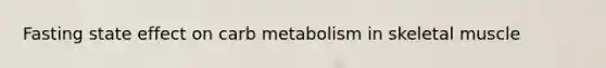 Fasting state effect on carb metabolism in skeletal muscle