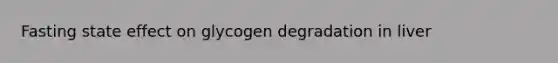 Fasting state effect on glycogen degradation in liver