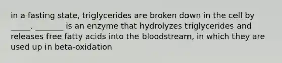 in a fasting state, triglycerides are broken down in the cell by _____. _______ is an enzyme that hydrolyzes triglycerides and releases free fatty acids into <a href='https://www.questionai.com/knowledge/k7oXMfj7lk-the-blood' class='anchor-knowledge'>the blood</a>stream, in which they are used up in beta-oxidation