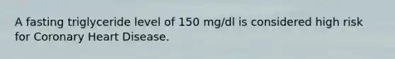 A fasting triglyceride level of 150 mg/dl is considered high risk for Coronary Heart Disease.