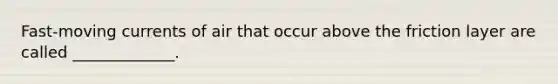 Fast-moving currents of air that occur above the friction layer are called _____________.